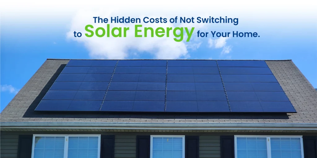 The Hidden Costs of Not Switching to Solar Energy for Your Home